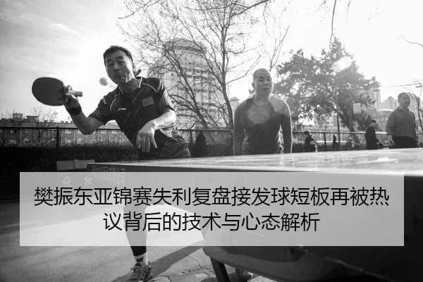 樊振东亚锦赛失利复盘接发球短板再被热议背后的技术与心态解析